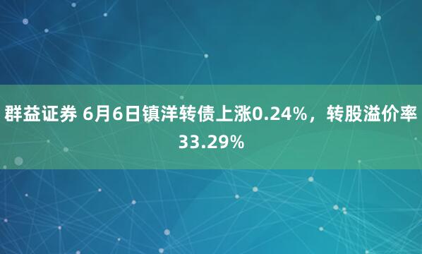 群益证券 6月6日镇洋转债上涨0.24%，转股溢价率33.29%