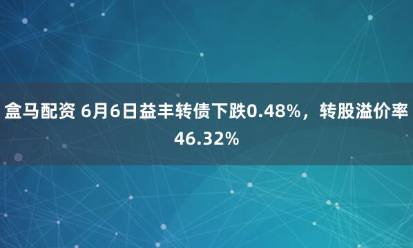 盒马配资 6月6日益丰转债下跌0.48%,转股溢价率46.32%