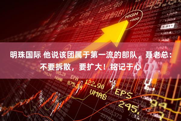 明珠国际 他说该团属于第一流的部队，聂老总：不要拆散，要扩大！铭记于心