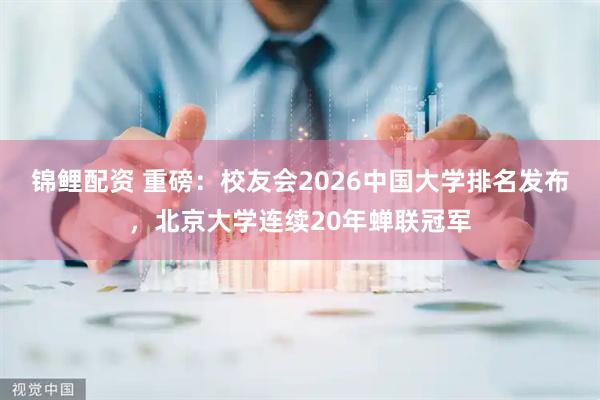 锦鲤配资 重磅：校友会2026中国大学排名发布，北京大学连续20年蝉联冠军