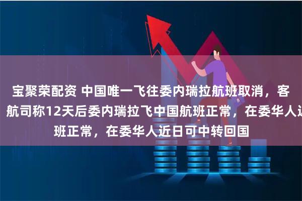 宝聚荣配资 中国唯一飞往委内瑞拉航班取消，客机将空机返委，航司称12天后委内瑞拉飞中国航班正常，在委华人近日可中转回国