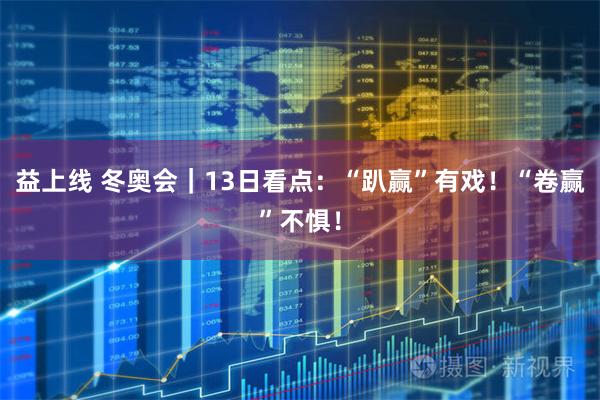 益上线 冬奥会｜13日看点：“趴赢”有戏！“卷赢”不惧！