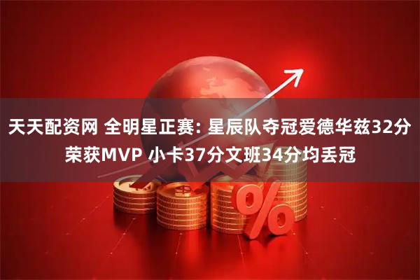 天天配资网 全明星正赛: 星辰队夺冠爱德华兹32分荣获MVP 小卡37分文班34分均丢冠