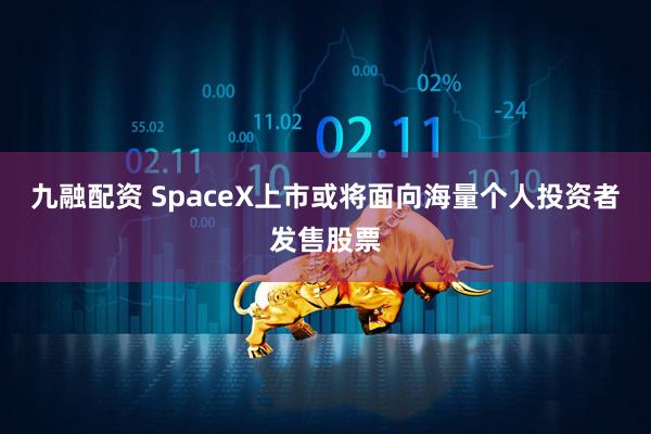 九融配资 SpaceX上市或将面向海量个人投资者发售股票