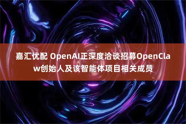 嘉汇优配 OpenAI正深度洽谈招募OpenClaw创始人及该智能体项目相关成员