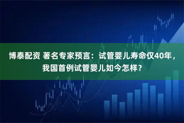 博泰配资 著名专家预言：试管婴儿寿命仅40年，我国首例试管婴儿如今怎样？