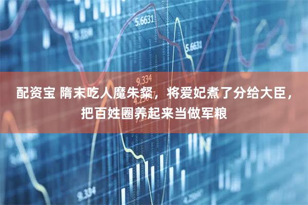 配资宝 隋末吃人魔朱粲，将爱妃煮了分给大臣，把百姓圈养起来当做军粮