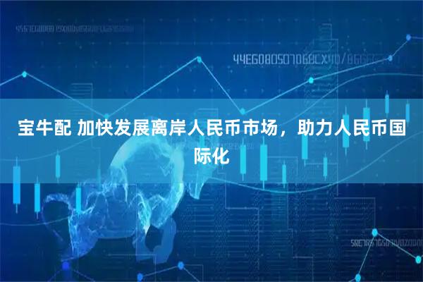 宝牛配 加快发展离岸人民币市场,助力人民币国际化