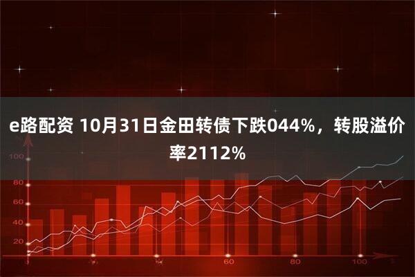 e路配资 10月31日金田转债下跌044%，转股溢价率2112%
