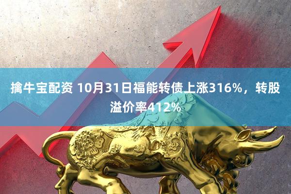 擒牛宝配资 10月31日福能转债上涨316%，转股溢价率412%