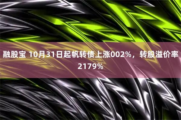 融股宝 10月31日起帆转债上涨002%，转股溢价率2179%
