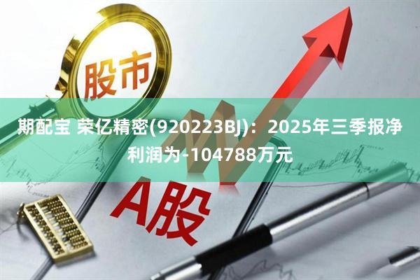 期配宝 荣亿精密(920223BJ)：2025年三季报净利润为-104788万元