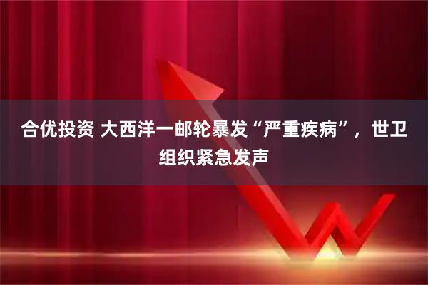 合优投资 大西洋一邮轮暴发“严重疾病”，世卫组织紧急发声