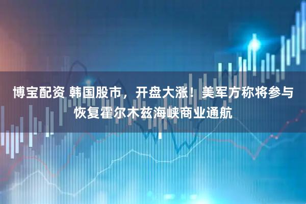 博宝配资 韩国股市，开盘大涨！美军方称将参与恢复霍尔木兹海峡商业通航