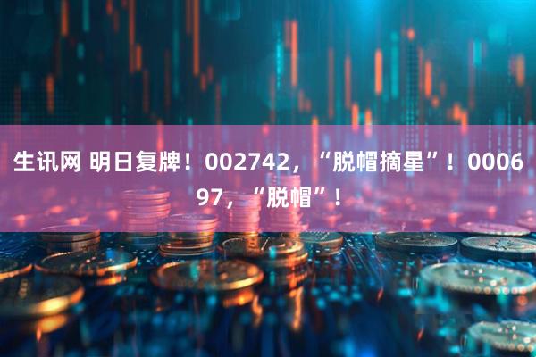 生讯网 明日复牌！002742，“脱帽摘星”！000697，“脱帽”！