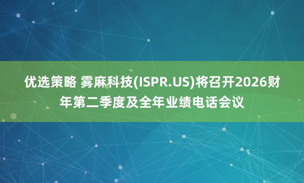 优选策略 雾麻科技(ISPR.US)将召开2026财年第二季度及全年业绩电话会议
