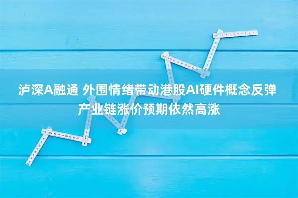 泸深A融通 外围情绪带动港股AI硬件概念反弹 产业链涨价预期依然高涨