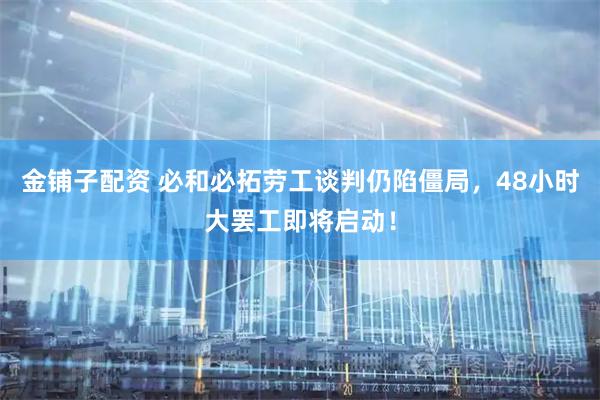 金铺子配资 必和必拓劳工谈判仍陷僵局，48小时大罢工即将启动！