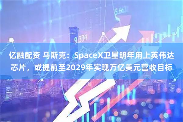 亿融配资 马斯克：SpaceX卫星明年用上英伟达芯片，或提前至2029年实现万亿美元营收目标